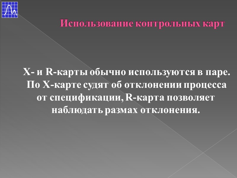 Х- и R-карты обычно используются в паре. По Х-карте судят об отклонении процесса от